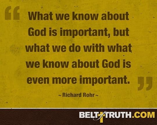 “What we know about God is important, but what we do with what we know about God is even more important.” —Richard Rohr