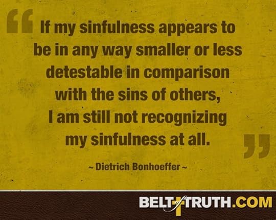 “If my sinfulness appears to be in any way smaller or less detestable in comparison with the sins of others, I am still not recognizing my sinfulness at all.” —Dietrich Bonhoeffer