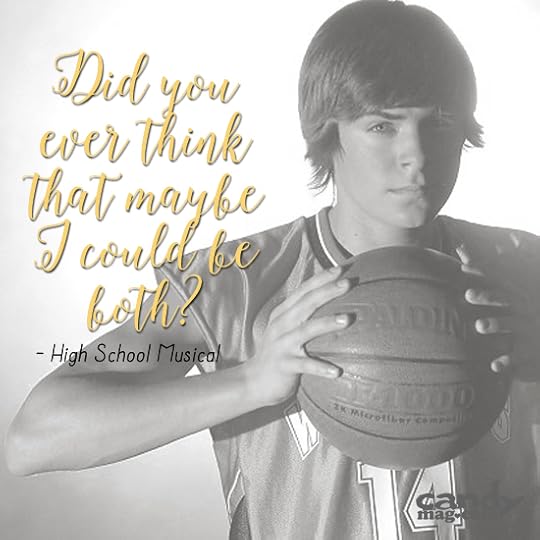 "Did you ever think that maybe I could be both?" —High School Musical