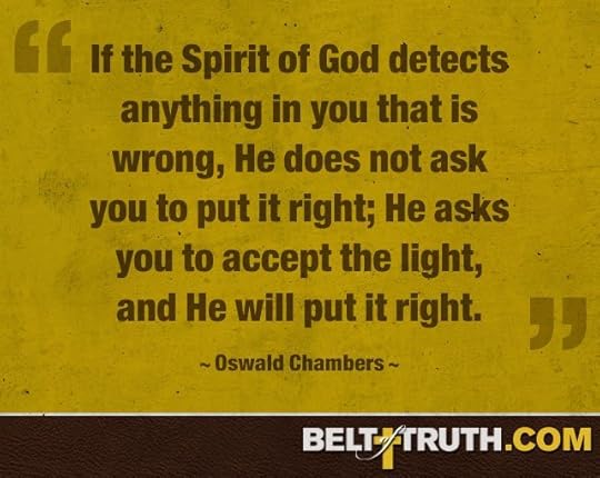 “If the Spirit of God detects anything in you that is wrong, He does not ask you to put it right; He asks you to accept the light, and He will put it right.” —Oswald Chambers