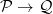 \mathcal{P} \to \mathcal{Q}