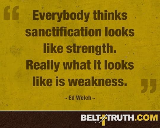 “Everybody thinks sanctification looks like strength. Really what it looks like is weakness.” —Ed Welch