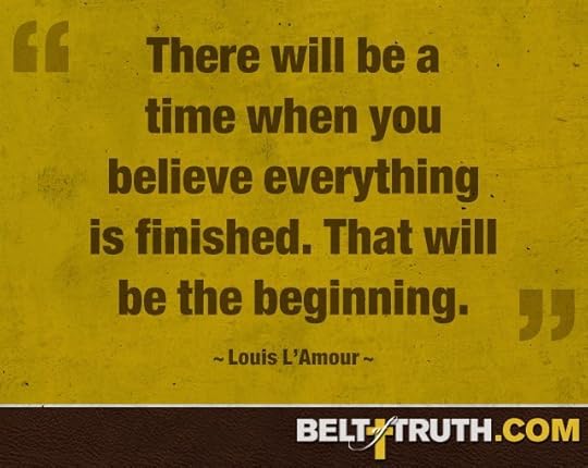 “There will be a time when you believe everything is finished. That will be the beginning.” —Louis L’Amour