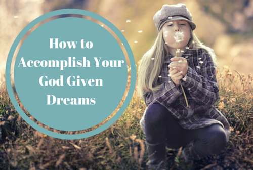 How to Accomplish Your God Given Dreams
