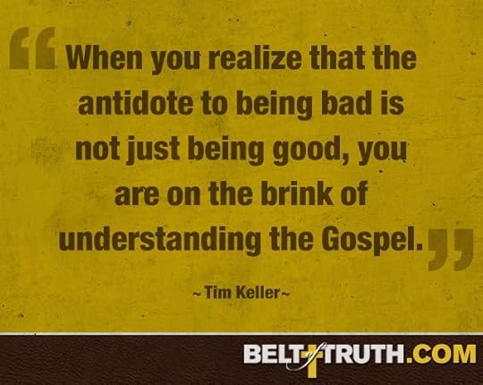 “When you realize that the antidote to being bad is not just being good, you are on the brink of understanding the Gospel.” —Tim Keller