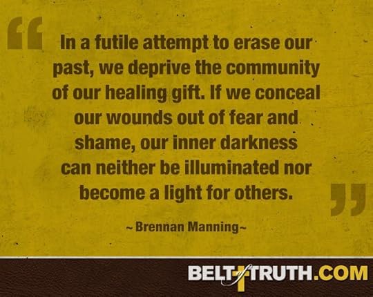 “In a futile attempt to erase our past, we deprive the community of our healing gift. If we conceal our wounds out of fear and shame, our inner darkness can neither be illuminated nor become a light for others.” —Brennan Manning