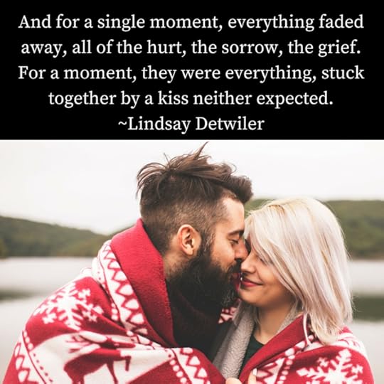 And for a single moment, everything faded away, all of the hurt, the sorrow, the grief.For a moment, they were everything, stuck together by a kiss neither expected.-Lindsay Detwiler.jpg