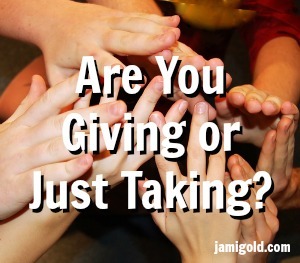 Many hands reaching to grab with text: Are You Giving or Just Taking?