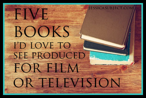 5 Books I'd Love to see Produced for Film or Television ~ Author Jessica E. Subject
