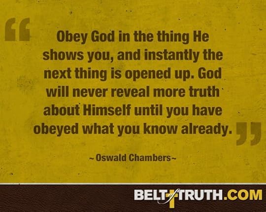 “Obey God in the thing he shows you, and instantly the next thing is opened up. God will never reveal more truth about himself until you have obeyed what you know already.” —Oswald Chambers