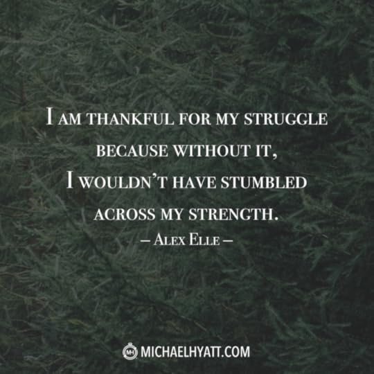 “I’m thankful for my struggle because without it I wouldn’t have stumbled across my strength.” –Alex Elle