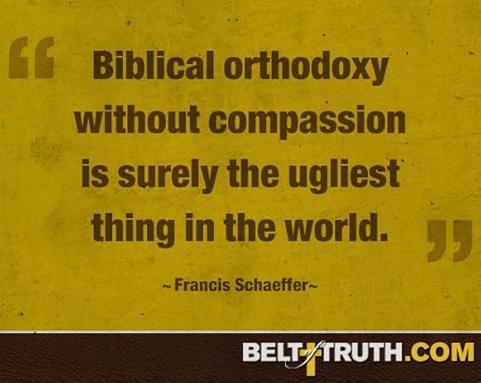 “Biblical orthodoxy without compassion is surely the ugliest thing in the world.” —Francis Schaeffer