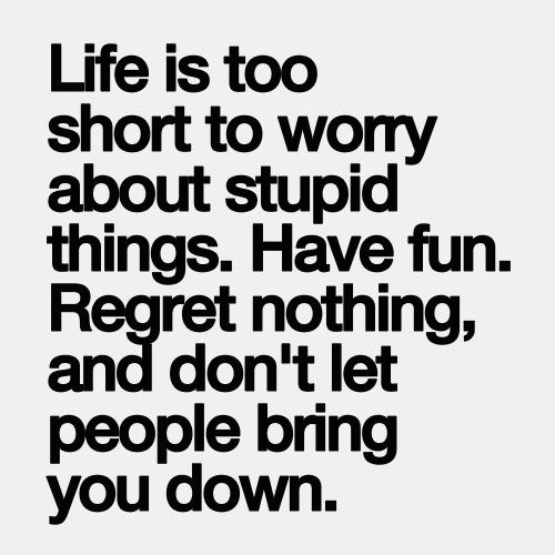 life is too short to worry about stupid things