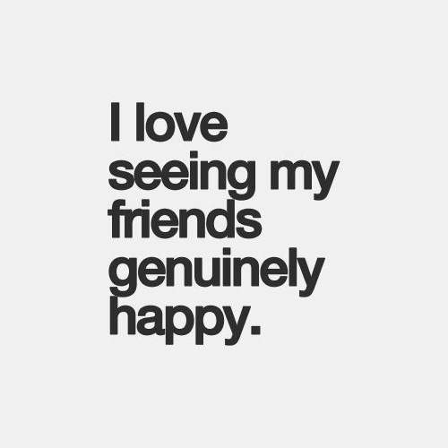 i love seeing my friends genuinely happy