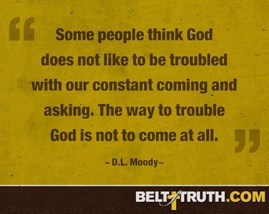 “Some people think God does not like to be troubled with our constant coming and asking. The way to trouble God is not to come at all.