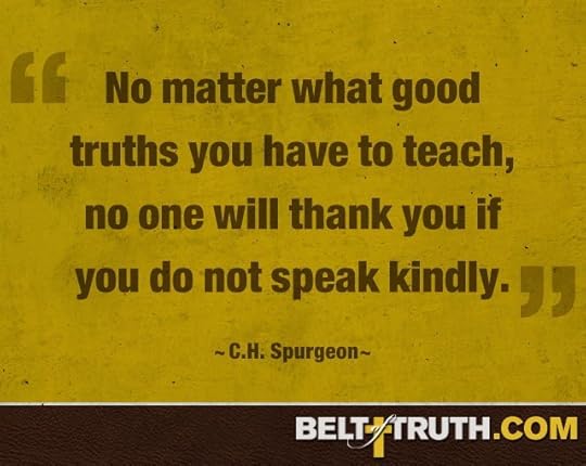 “No matter what good truths you have to teach, no one will thank you if you do not speak kindly.” —C.H. Spurgeon