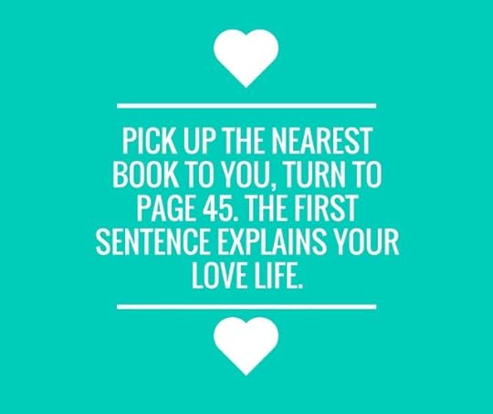 Pick up the nearest book to you, turn to page 45. The first sentence explains your love life.