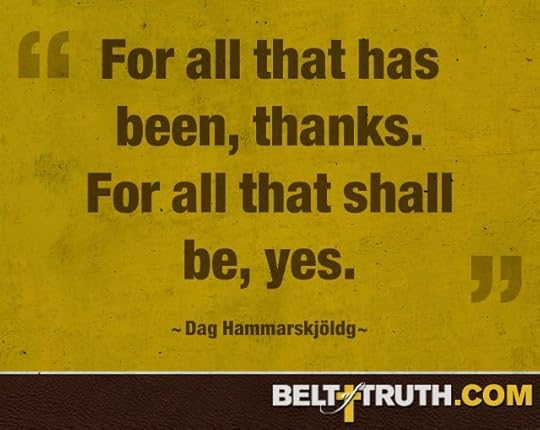 “For all that has been, thanks. For all that shall be, yes.” —Prayer of Dag Hammarskjöld