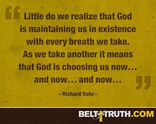 “Little do we realize that God is maintaining us in existence with every breath we take. As we take another it means that God is choosing us now… and now… and now…” —Richard Rohr