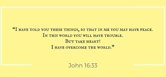 “I have told you these things, so that in me you may have peace. In this world you will have trouble. But take heart! I have overcome the world.”