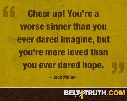 “Cheer up! You’re a worse sinner than you ever dared imagine, but you’re more loved than you ever dared hope.” —Jack Miller