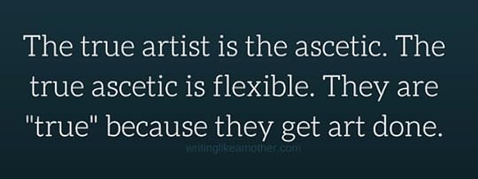 The true artist is the ascetic. The true ascetic is flexible. They are -true- because they get art done.
