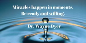Miracles happen in moments. Be ready and willing. -Wayne Dyer inspirational quote.