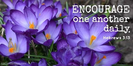 Encourage one another. Hebrews 3:13