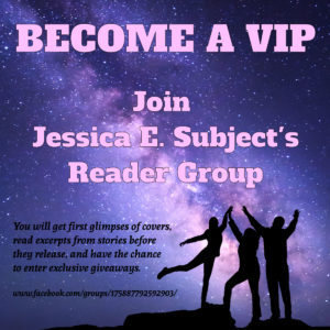 Join author Jessica E. Subject's Reader Group on Facebook. You will get sneak peeks at covers and excerpts from her upcoming sci-fi romance releases, and have the chance to enter exclusive excerpts.