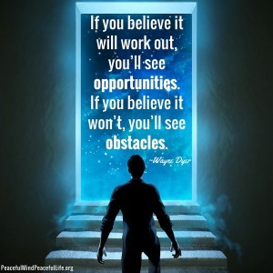 If you believe it will work out, you’ll see opportunities. If you believe it won’t, you’ll see obstacles.