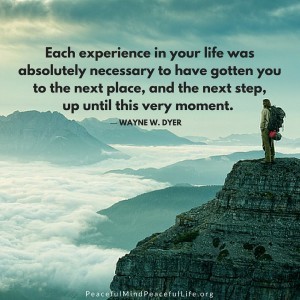 Each experience in your life was absolutely necessary to have gotten you to the next place, and the next step, up until this very moment. (1)