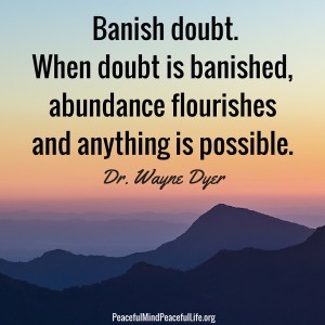 Banish doubt. When doubt is banished, abundance flourishes and anything is possible.