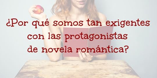 ¿Por qué somos tan exigentes con las protagonistas de novela romántica?