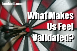 Darts on a dartboard bullseye with text: What Makes Us Feel Validated?