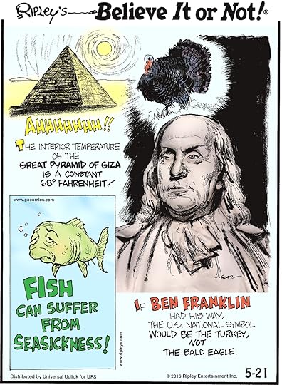 The interior temperature of the great Pyramid of Giza is a constant 68° Fahrenheit! -------------------- Fish can suffer from seasickness! -------------------- If Ben Franklin had his way, the US national symbol would be the turkey, not the eagle.