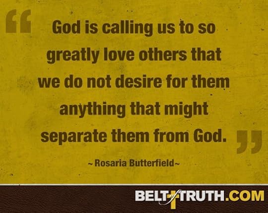 “God is calling us to so greatly love others that we do not desire for them anything that might separate them from God.” —Rosaria Butterfield