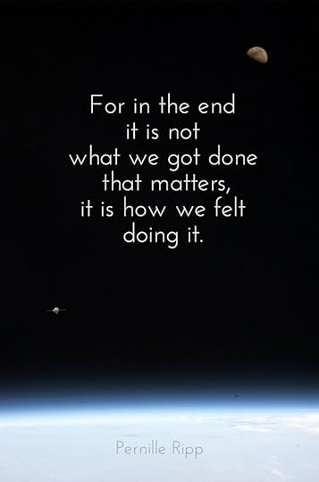 For in the end it is not what we got done that matters, it is how we felt doing it. pernille ripp