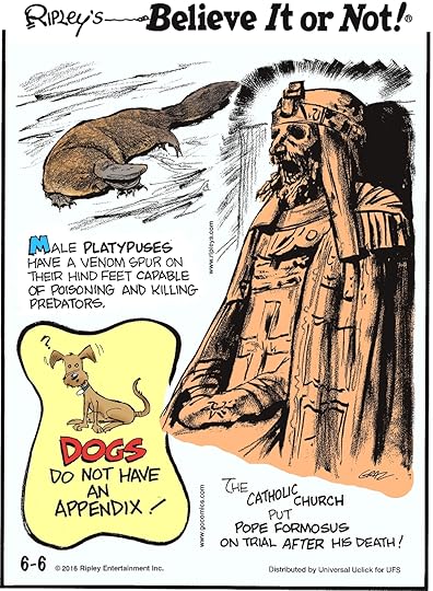 Male platypuses have a venom spur on their feet capable of poisoning and killing predators. -------------------- Dogs do not have an appendix! -------------------- The Catholic Church put Pope Formosus on trial after his death!