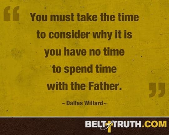 “You must take the time to consider why it is you have no time to spend time with the Father.” —Dallas Willard