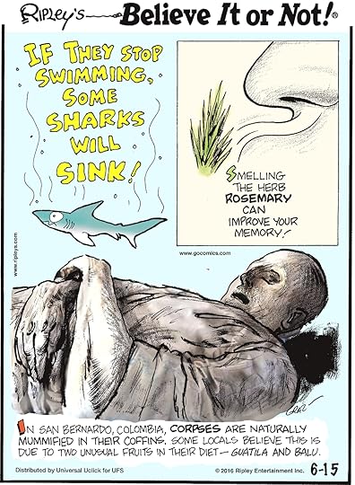 If they stop swimming, some sharks will sink! -------------------- Smelling the herb rosemary can improve your memory! -------------------- In San Bernardo, Colombia, corpses are naturally mummified in their coffins. Some locals believe this is due to two unusual fruits in their diet—Guatila and Balu.