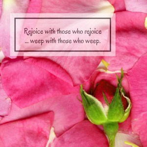 Rejoice with those who rejoice and weep with those who weep.