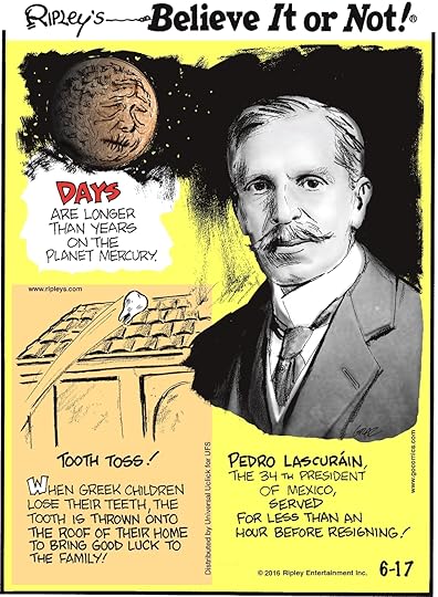 Days are longer than years on the planet Mercury. -------------------- When Greek children lose their teeth, the tooth is thrown onto the roof of their home to bring good luck to the family! -------------------- Pedro Lascurain, the 34th president of Mexico, served for less than an hour before resigning!