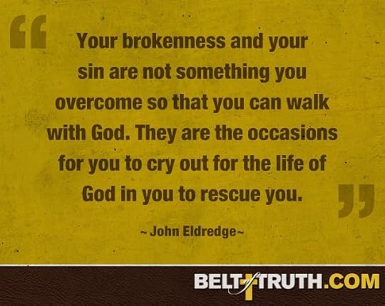 “Your brokenness and your sin are not something you overcome so that you can walk with God. They are the occasions for you to cry out for the life of God in you to rescue you.” —John Eldredge