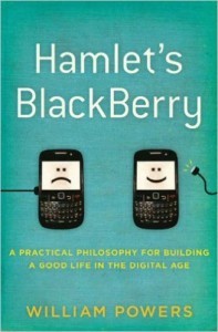 Hamlet's BlackBerry: A Practical Philosophy for Building a Good Life in the Digital Age by William Powers