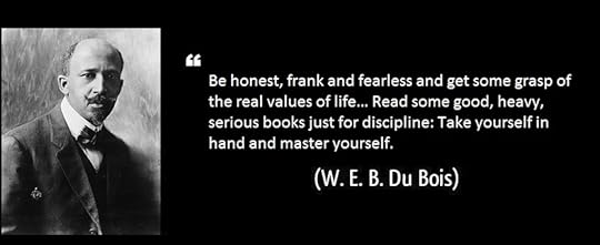 W. E. B. Du Bois – “Be honest, frank and fearless and get some grasp of the real values of life… Read some good, heavy, serious books just for discipline: Take yourself in hand and master yourself.”