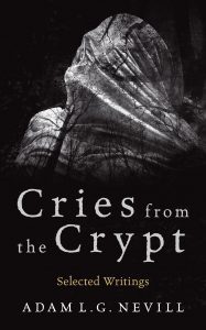 Cries from the Crypt: Selected Writings by Adam L. G. Nevill. Full-length book available for free from www.adamlgnevill.com. Stories, missing chapters, advice for writers, recommendations, author interviews, and more.