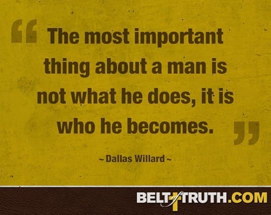 “The most important thing about a man is not what he does, it is who he becomes.” —Dallas Willard