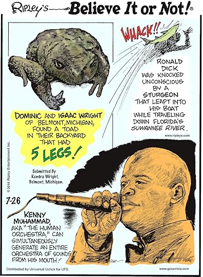 Dominic and Isaac Wright of Belmont, Michigan, found a toad in their backyard that had 5 legs! Submitted by Kendra Wright, Belmont, Michigan -------------------- Ronald Dick was knocked unconscious by a sturgeon that leapt into his boat while traveling down Florida’s Suwanee River. -------------------- Kenny Muhammad aka “The Human Orchestra,” can simultaneously generate an entire orchestra of sounds from his mouth!