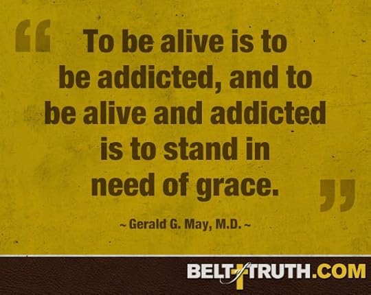 “To be alive is to be addicted, and to be alive and addicted is to stand in need of grace.” —Gerald G. May, M.D.
