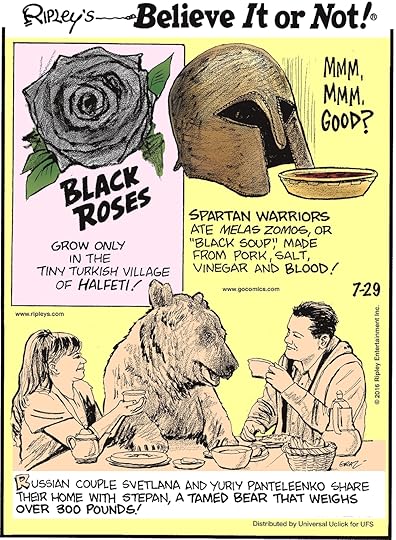 Black roses grow only in the tiny Turkish village of Halfeti! -------------------- Spartan warriors ate melas zomos, or “black soup,” made from pork, salt, vinegar, and blood! -------------------- Russian couple Svetlana and Yuriy Panteleenko share their home with Stephan, a tamed bear that weighs over 300 pounds!